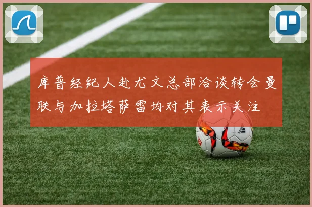 库普经纪人赴尤文总部洽谈转会曼联与加拉塔萨雷均对其表示关注