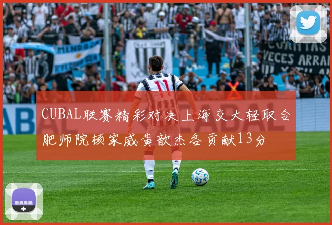 CUBAL联赛精彩对决上海交大轻取合肥师院顿家威黄歆杰各贡献13分