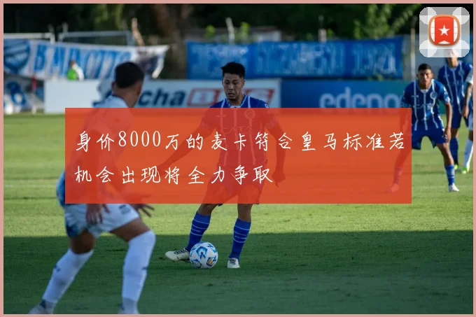 身价8000万的麦卡符合皇马标准若机会出现将全力争取