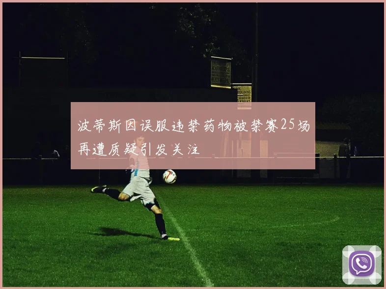 波蒂斯因误服违禁药物被禁赛25场再遭质疑引发关注