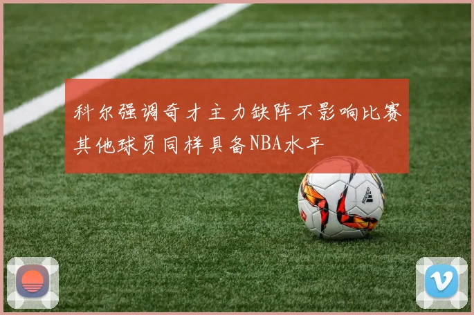 科尔强调奇才主力缺阵不影响比赛其他球员同样具备NBA水平
