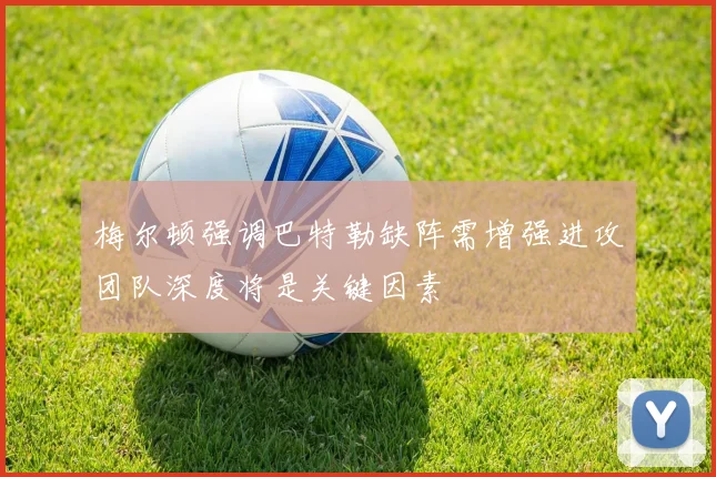 梅尔顿强调巴特勒缺阵需增强进攻团队深度将是关键因素