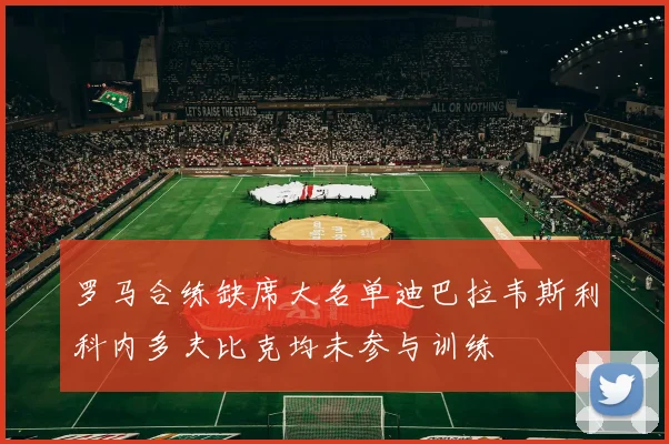 罗马合练缺席大名单迪巴拉韦斯利科内多夫比克均未参与训练