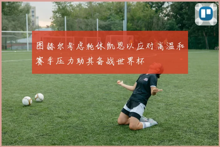 图赫尔考虑轮休凯恩以应对高温和赛季压力助其备战世界杯