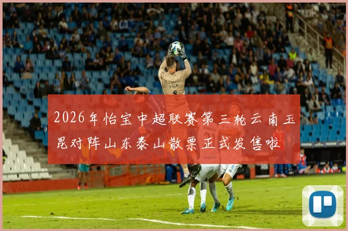 2026年怡宝中超联赛第三轮云南玉昆对阵山东泰山散票正式发售啦