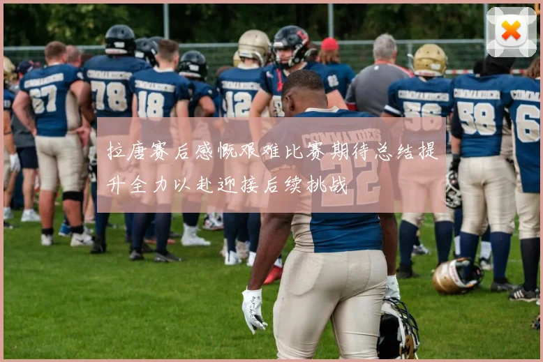 拉唐赛后感慨艰难比赛期待总结提升全力以赴迎接后续挑战