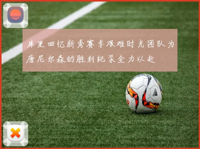 库里回忆新秀赛季艰难时光团队为唐尼尔森的胜利纪录全力以赴