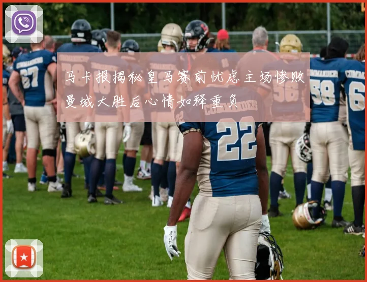 马卡报揭秘皇马赛前忧虑主场惨败曼城大胜后心情如释重负