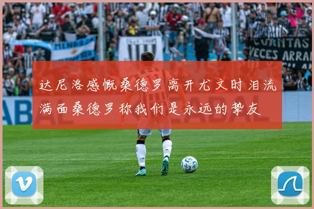 达尼洛感慨桑德罗离开尤文时泪流满面桑德罗称我们是永远的挚友