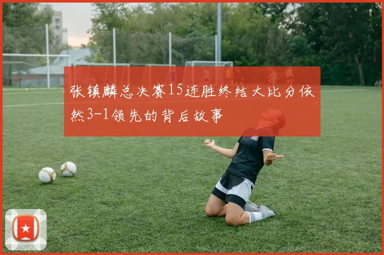 张镇麟总决赛15连胜终结大比分依然3-1领先的背后故事