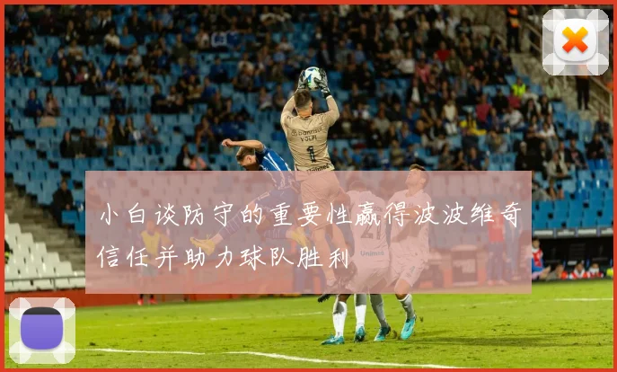 小白谈防守的重要性赢得波波维奇信任并助力球队胜利