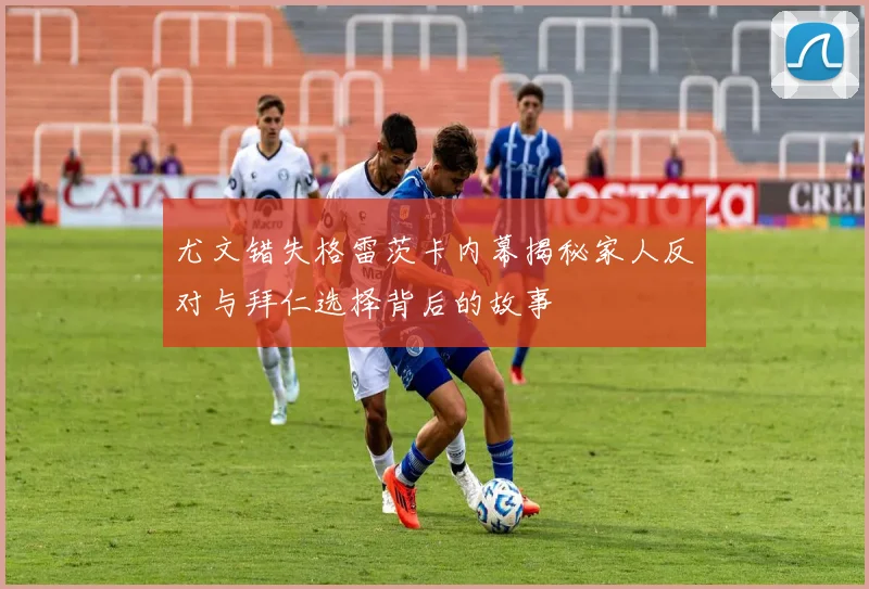 尤文错失格雷茨卡内幕揭秘家人反对与拜仁选择背后的故事