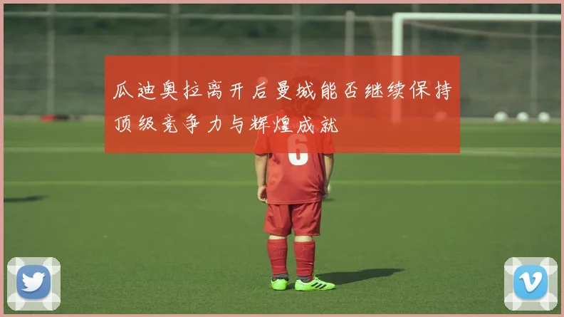瓜迪奥拉离开后曼城能否继续保持顶级竞争力与辉煌成就