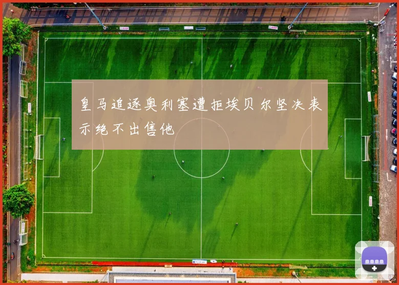 皇马追逐奥利塞遭拒埃贝尔坚决表示绝不出售他