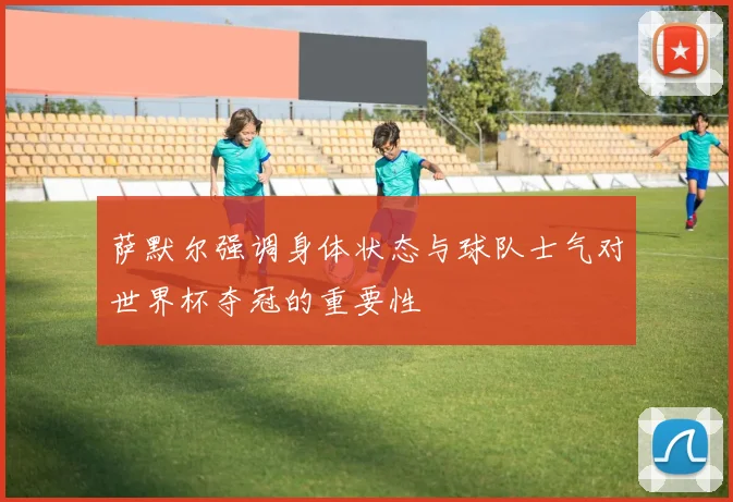 萨默尔强调身体状态与球队士气对世界杯夺冠的重要性