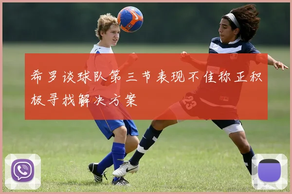 希罗谈球队第三节表现不佳称正积极寻找解决方案