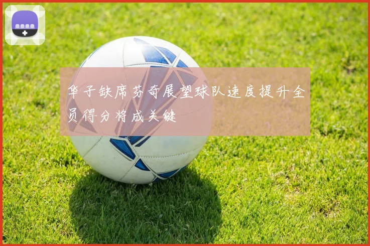 华子缺席芬奇展望球队速度提升全员得分将成关键