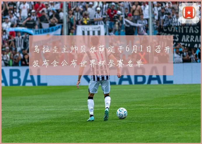乌拉圭主帅贝尔萨定于6月1日召开发布会公布世界杯参赛名单
