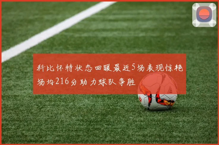 科比怀特状态回暖最近5场表现惊艳场均216分助力球队争胜