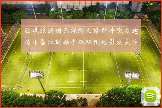 西媒报道姆巴佩维尼修斯冲突吕迪格卡雷拉斯动手双双倒地引发关注