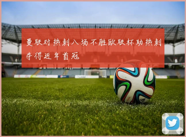 曼联对热刺八场不胜欧联杯助热刺夺得近年首冠