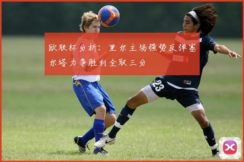 欧联杯分析：里尔主场强势反弹塞尔塔力争胜利全取三分