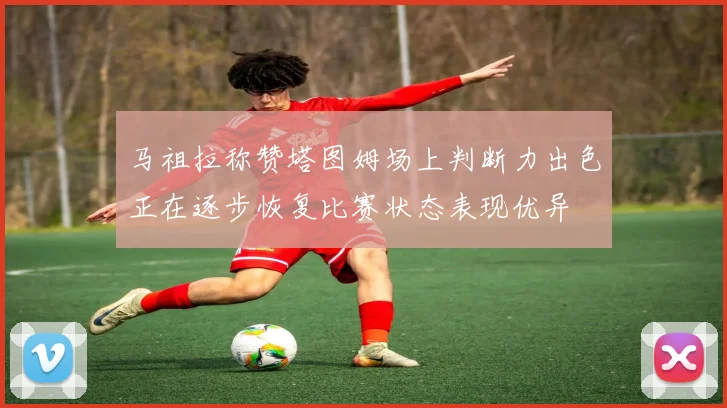 马祖拉称赞塔图姆场上判断力出色正在逐步恢复比赛状态表现优异