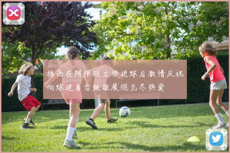 梅西在阿根廷主场进球后激情庆祝向球迷看台致敬展现无尽热爱