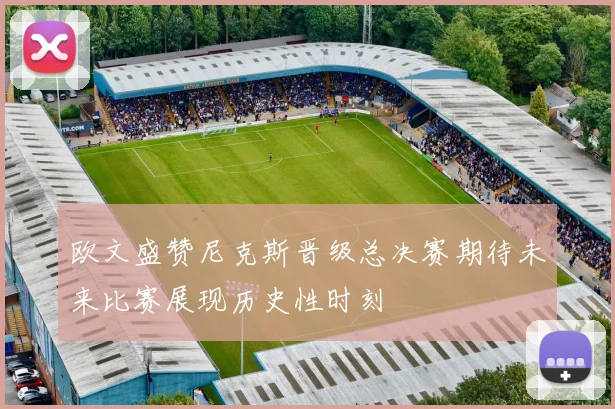 欧文盛赞尼克斯晋级总决赛期待未来比赛展现历史性时刻