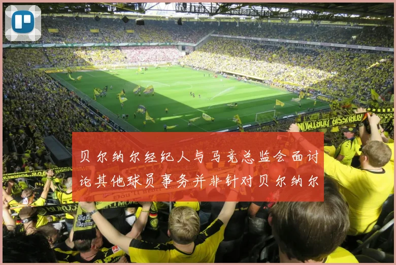 贝尔纳尔经纪人与马竞总监会面讨论其他球员事务并非针对贝尔纳尔