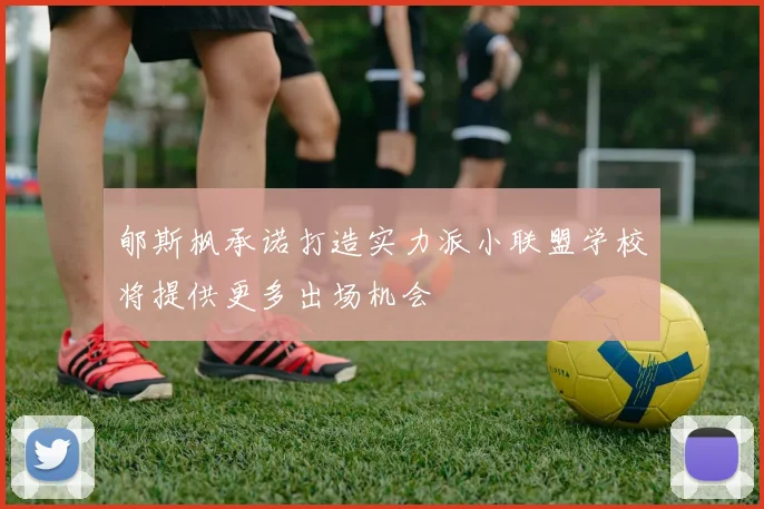 郇斯枫承诺打造实力派小联盟学校将提供更多出场机会