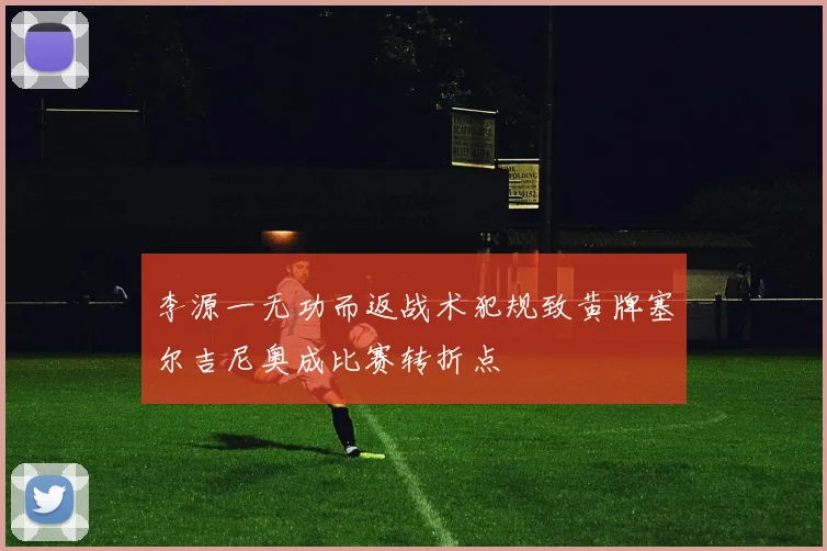 李源一无功而返战术犯规致黄牌塞尔吉尼奥成比赛转折点