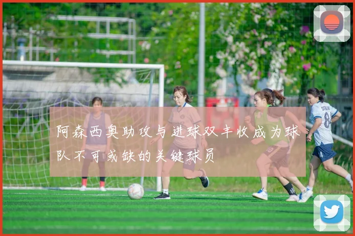 阿森西奥助攻与进球双丰收成为球队不可或缺的关键球员