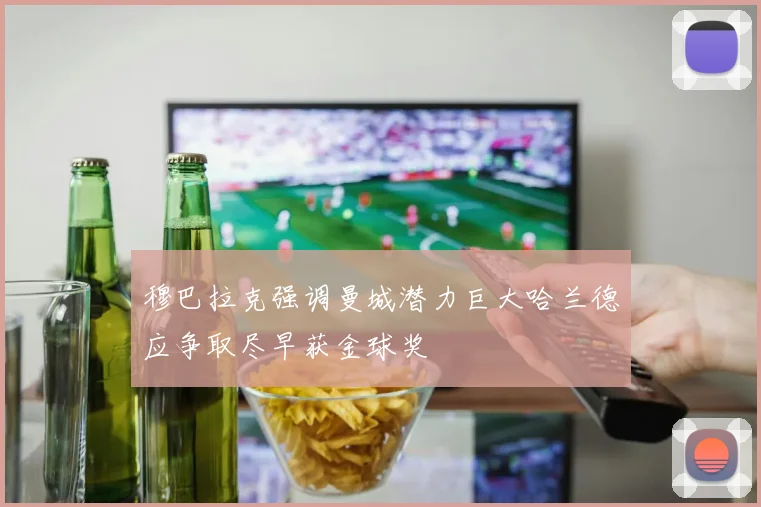 穆巴拉克强调曼城潜力巨大哈兰德应争取尽早获金球奖