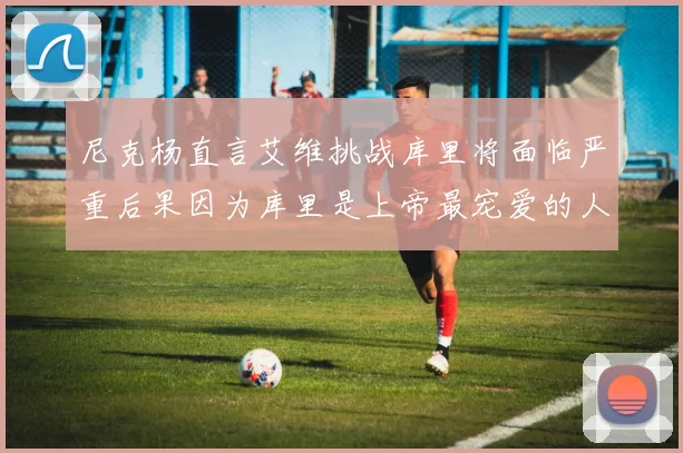 尼克杨直言艾维挑战库里将面临严重后果因为库里是上帝最宠爱的人