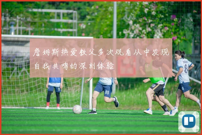 詹姆斯热爱教父多次观看从中发现自我共鸣的深刻体验