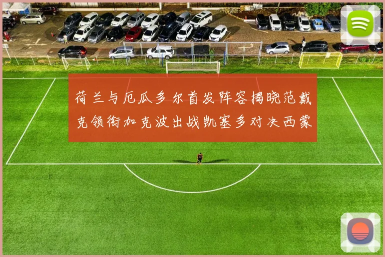 荷兰与厄瓜多尔首发阵容揭晓范戴克领衔加克波出战凯塞多对决西蒙斯