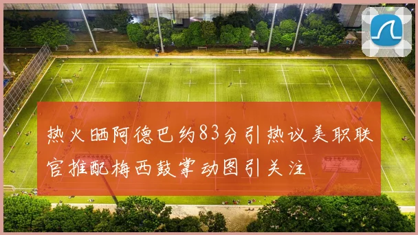 热火晒阿德巴约83分引热议美职联官推配梅西鼓掌动图引关注
