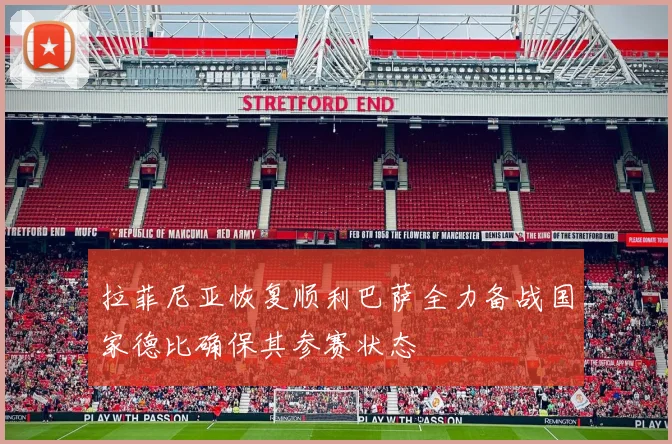 拉菲尼亚恢复顺利巴萨全力备战国家德比确保其参赛状态